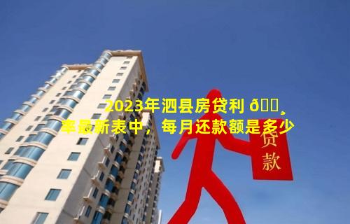 2023年泗县房贷利 🕸 率最新表中，每月还款额是多少